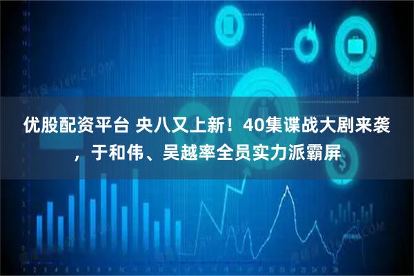 优股配资平台 央八又上新！40集谍战大剧来袭，于和伟、吴越率全员实力派霸屏