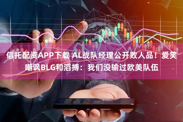 信托配资APP下载 AL战队经理公开败人品！爱笑嘲讽BLG和滔搏：我们没输过欧美队伍