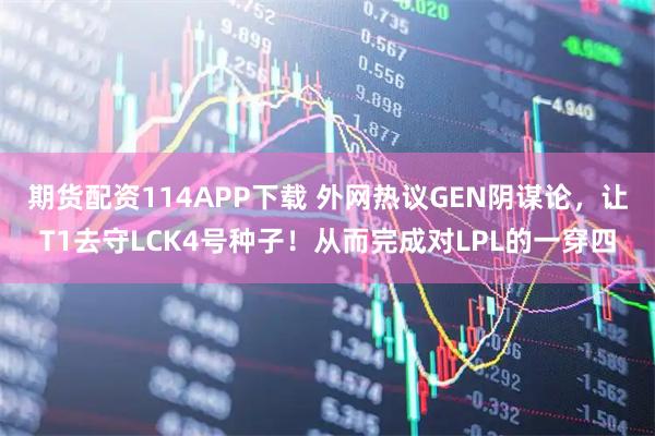 期货配资114APP下载 外网热议GEN阴谋论，让T1去守LCK4号种子！从而完成对LPL的一穿四