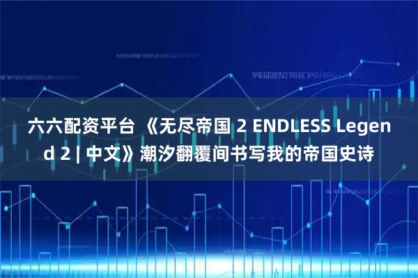 六六配资平台 《无尽帝国 2 ENDLESS Legend 2 | 中文》潮汐翻覆间书写我的帝国史诗