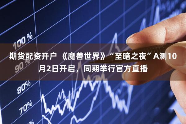 期货配资开户 《魔兽世界》“至暗之夜”A测10月2日开启，同期举行官方直播