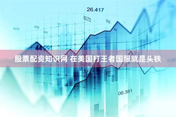股票配资知识网 在美国打王者国服就是头铁