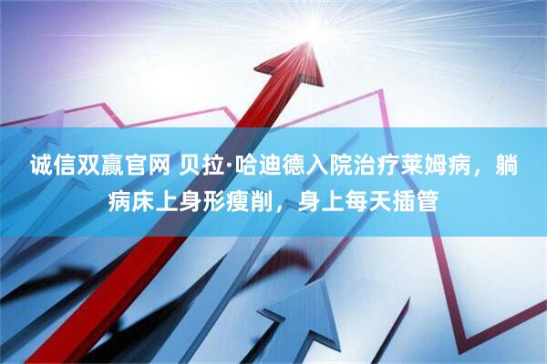 诚信双赢官网 贝拉·哈迪德入院治疗莱姆病，躺病床上身形瘦削，身上每天插管