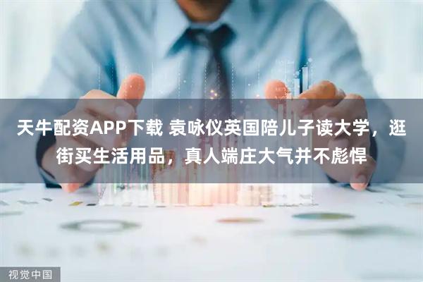 天牛配资APP下载 袁咏仪英国陪儿子读大学，逛街买生活用品，真人端庄大气并不彪悍