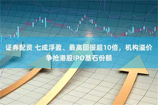 证券配资 七成浮盈、最高回报超10倍，机构溢价争抢港股IPO基石份额