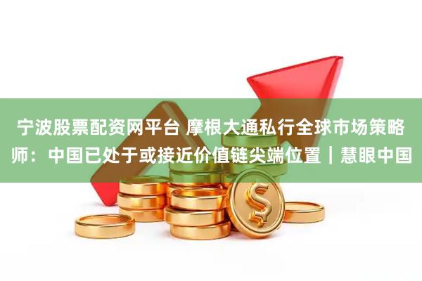 宁波股票配资网平台 摩根大通私行全球市场策略师：中国已处于或接近价值链尖端位置｜慧眼中国