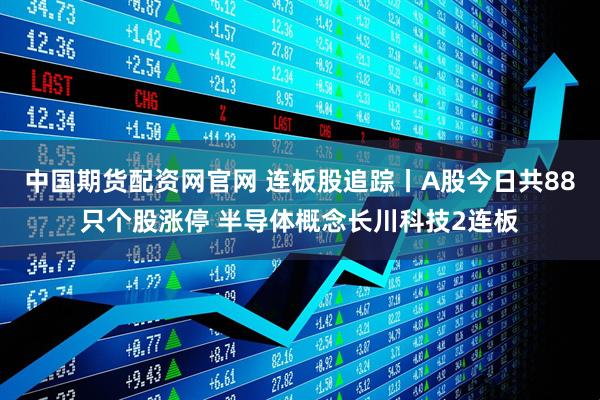 中国期货配资网官网 连板股追踪丨A股今日共88只个股涨停 半导体概念长川科技2连板
