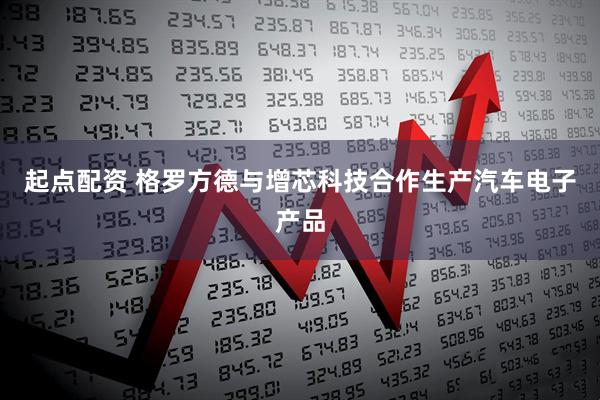 起点配资 格罗方德与增芯科技合作生产汽车电子产品