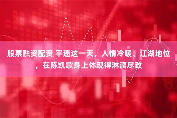 股票融资配资 平遥这一天，人情冷暖、江湖地位，在陈凯歌身上体现得淋漓尽致