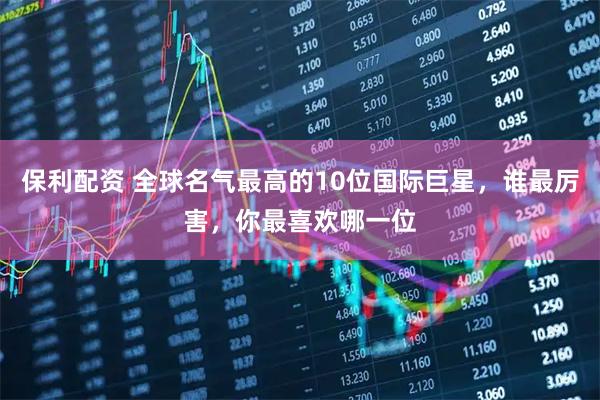 保利配资 全球名气最高的10位国际巨星，谁最厉害，你最喜欢哪一位