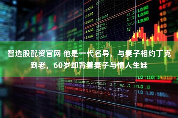 智选股配资官网 他是一代名导，与妻子相约丁克到老，60岁却背着妻子与情人生娃