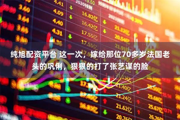 纯旭配资平台 这一次，嫁给那位70多岁法国老头的巩俐，狠狠的打了张艺谋的脸