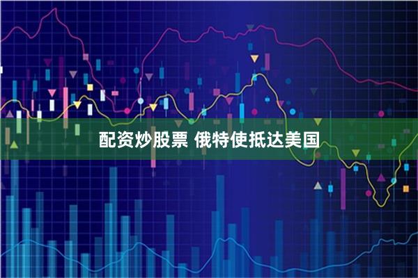 配资炒股票 俄特使抵达美国