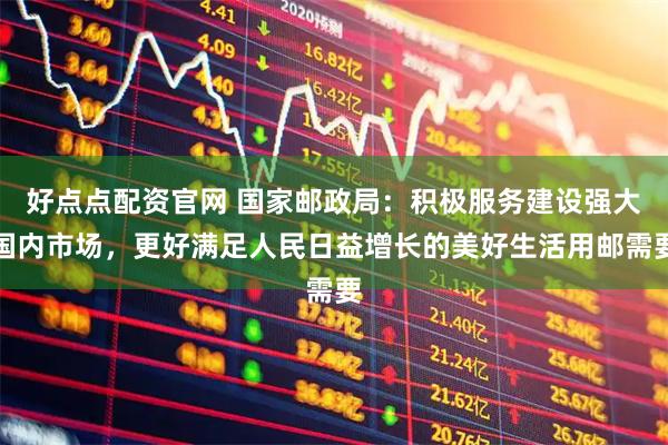 好点点配资官网 国家邮政局：积极服务建设强大国内市场，更好满足人民日益增长的美好生活用邮需要