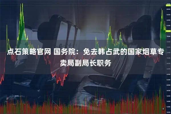 点石策略官网 国务院：免去韩占武的国家烟草专卖局副局长职务