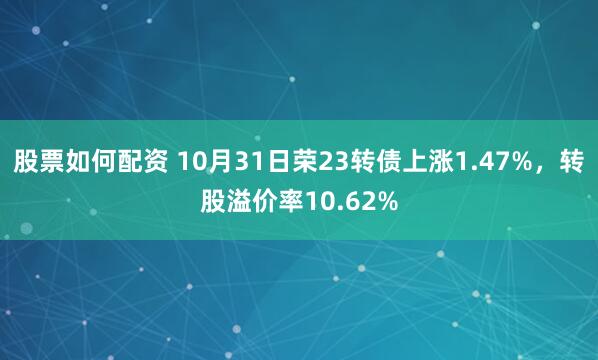 股票如何配资 10月31日荣23转债上涨1.47%，转股溢价率10.62%