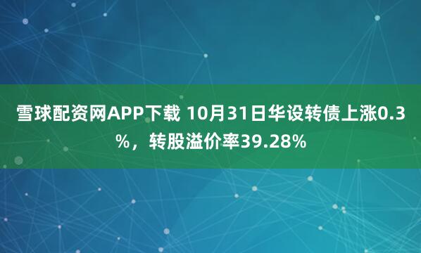 雪球配资网APP下载 10月31日华设转债上涨0.3%，转股溢价率39.28%