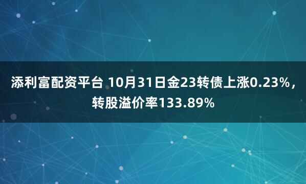 添利富配资平台 10月31日金23转债上涨0.23%，转股溢价率133.89%