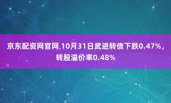 京东配资网官网 10月31日武进转债下跌0.47%，转股溢价率0.48%