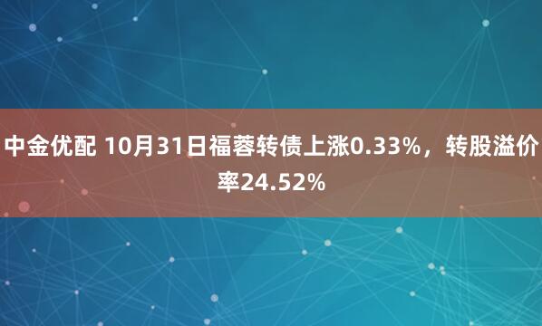 中金优配 10月31日福蓉转债上涨0.33%，转股溢价率24.52%