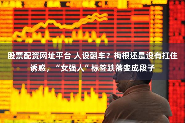股票配资网址平台 人设翻车？梅根还是没有扛住诱惑，“女强人”标签跌落变成段子