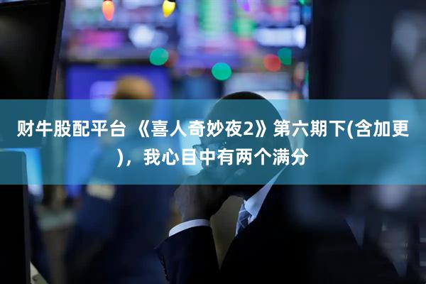 财牛股配平台 《喜人奇妙夜2》第六期下(含加更)，我心目中有两个满分