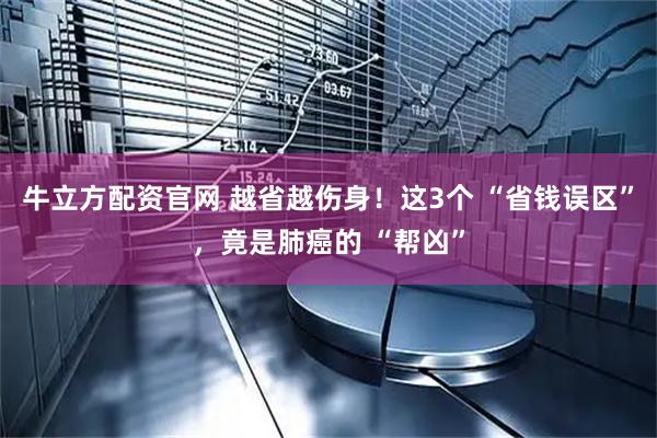 牛立方配资官网 越省越伤身！这3个 “省钱误区”，竟是肺癌的 “帮凶”