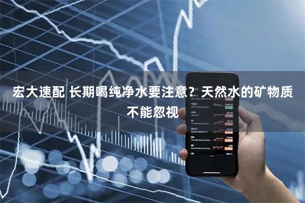 宏大速配 长期喝纯净水要注意？天然水的矿物质不能忽视