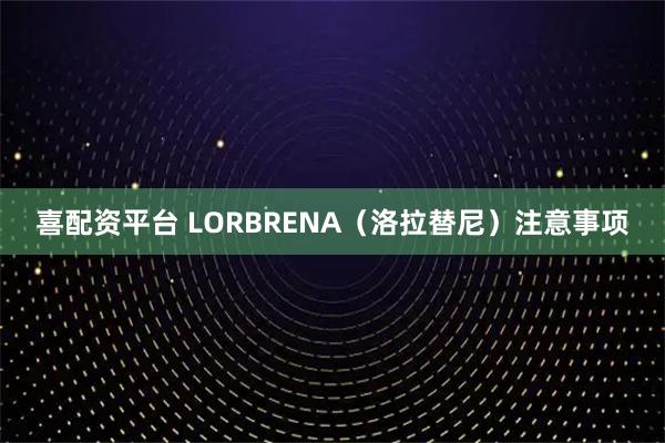喜配资平台 LORBRENA（洛拉替尼）注意事项