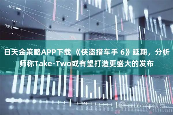 日天金策略APP下载 《侠盗猎车手 6》延期，分析师称Take-Two或有望打造更盛大的发布