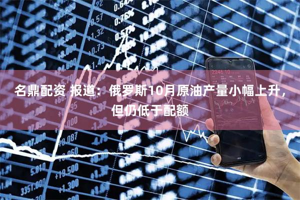 名鼎配资 报道：俄罗斯10月原油产量小幅上升，但仍低于配额