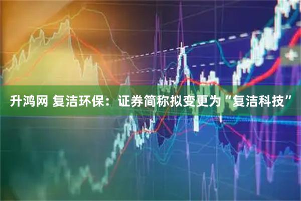 升鸿网 复洁环保：证券简称拟变更为“复洁科技”