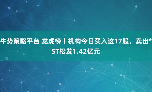牛势策略平台 龙虎榜丨机构今日买入这17股，卖出*ST松发1.42亿元