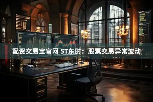 配资交易宝官网 ST东时：股票交易异常波动