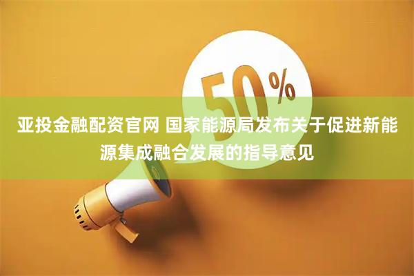亚投金融配资官网 国家能源局发布关于促进新能源集成融合发展的指导意见