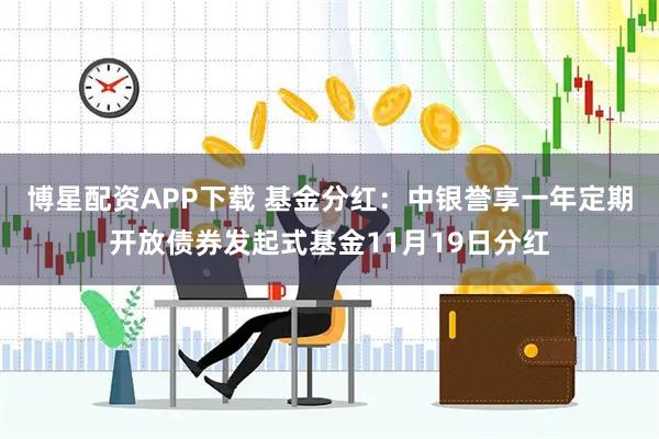 博星配资APP下载 基金分红：中银誉享一年定期开放债券发起式基金11月19日分红