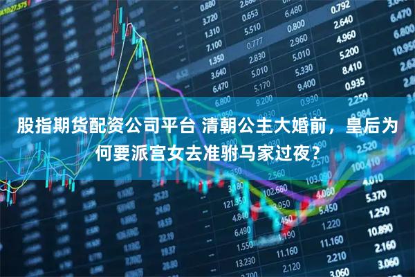 股指期货配资公司平台 清朝公主大婚前，皇后为何要派宫女去准驸马家过夜？
