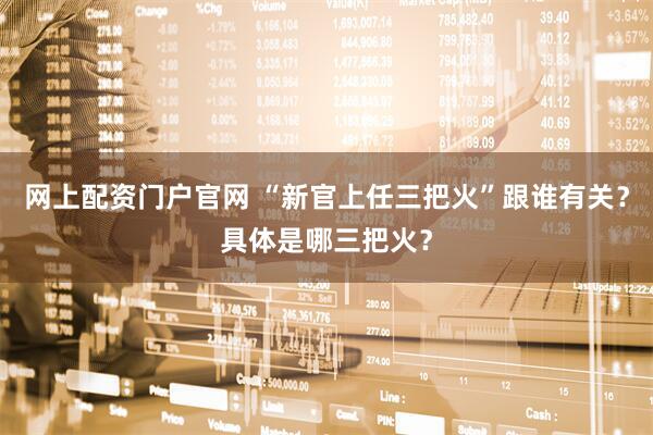 网上配资门户官网 “新官上任三把火”跟谁有关？具体是哪三把火？