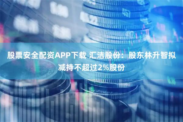 股票安全配资APP下载 汇洁股份：股东林升智拟减持不超过2%股份