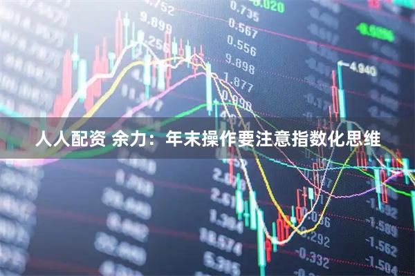 人人配资 余力：年末操作要注意指数化思维