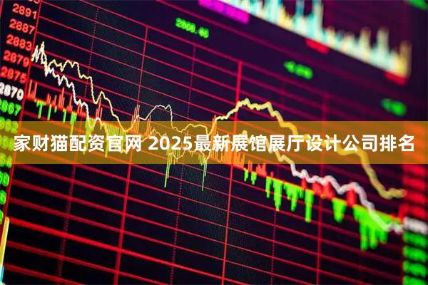 家财猫配资官网 2025最新展馆展厅设计公司排名