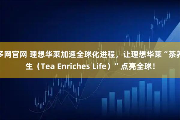 嘉多网官网 理想华莱加速全球化进程，让理想华莱“茶养人生（Tea Enriches Life）”点亮全球！
