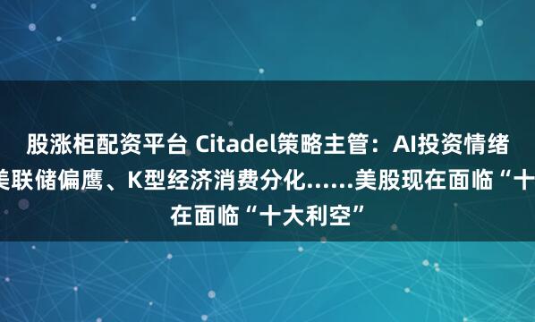 股涨柜配资平台 Citadel策略主管：AI投资情绪饱和、美联储偏鹰、K型经济消费分化......美股现在面临“十大利空”
