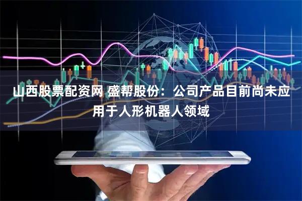 山西股票配资网 盛帮股份：公司产品目前尚未应用于人形机器人领域