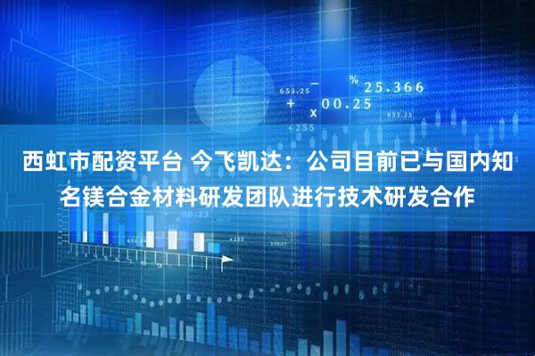 西虹市配资平台 今飞凯达：公司目前已与国内知名镁合金材料研发团队进行技术研发合作