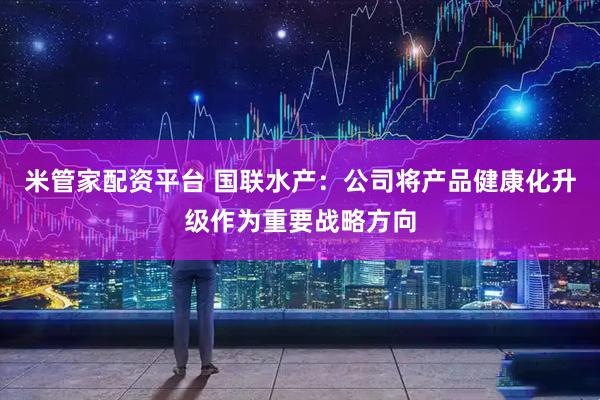 米管家配资平台 国联水产：公司将产品健康化升级作为重要战略方向