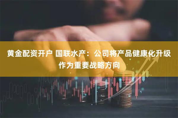 黄金配资开户 国联水产：公司将产品健康化升级作为重要战略方向