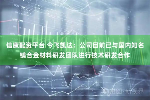 信康配资平台 今飞凯达：公司目前已与国内知名镁合金材料研发团队进行技术研发合作