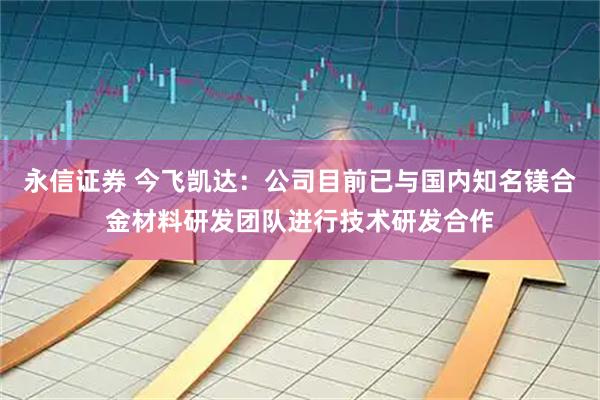 永信证券 今飞凯达：公司目前已与国内知名镁合金材料研发团队进行技术研发合作