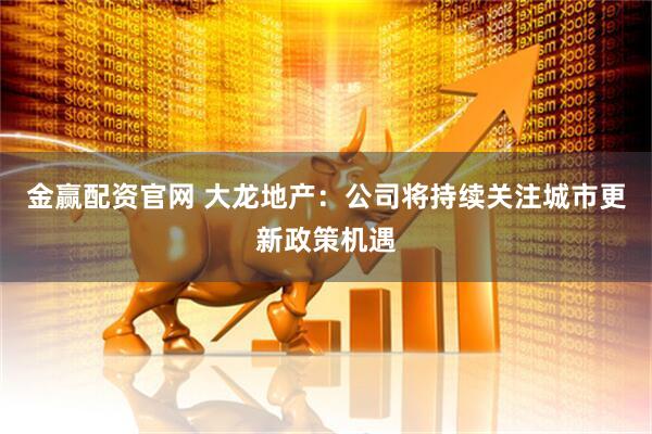 金赢配资官网 大龙地产：公司将持续关注城市更新政策机遇